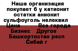 Наша организация покупает б/у катионит остатки анионит, сульфоуголь нелеквил. › Цена ­ 150 - Все города Бизнес » Другое   . Башкортостан респ.,Сибай г.